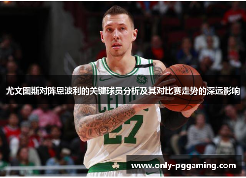 尤文图斯对阵恩波利的关键球员分析及其对比赛走势的深远影响