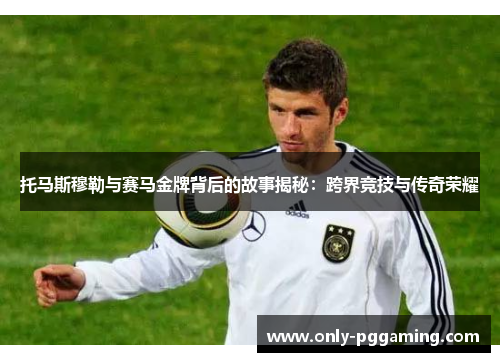 托马斯穆勒与赛马金牌背后的故事揭秘:跨界竞技与传奇荣耀 托马斯穆勒与赛马金牌背后的故事揭秘:跨界竞技与传奇荣耀