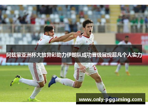 阿兹蒙亚洲杯大放异彩助力伊朗队成功晋级展现超凡个人实力