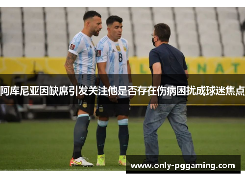 阿库尼亚因缺席引发关注他是否存在伤病困扰成球迷焦点 阿库尼亚因缺席引发关注他是否存在伤病困扰成球迷焦点