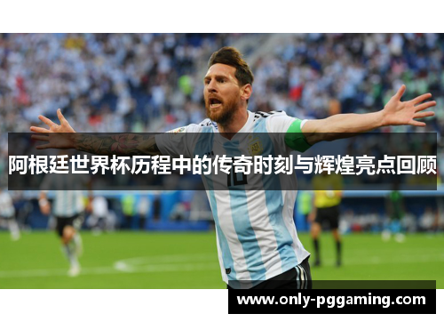 阿根廷世界杯历程中的传奇时刻与辉煌亮点回顾