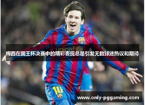 梅西在国王杯决赛中的精彩表现总是引发无数球迷热议和期待 梅西在国王杯决赛中的精彩表现总是引发无数球迷热议和期待