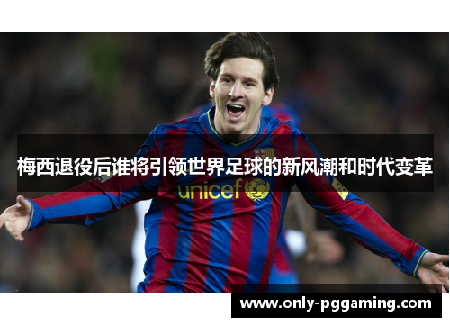 梅西退役后谁将引领世界足球的新风潮和时代变革 梅西退役后谁将引领世界足球的新风潮和时代变革