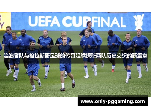 流浪者队与格拉斯哥足球的传奇延续探秘两队历史交织的新篇章