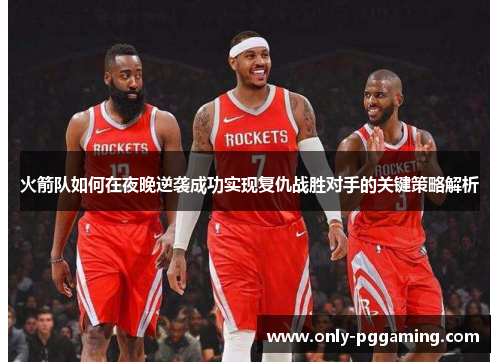 火箭队如何在夜晚逆袭成功实现复仇战胜对手的关键策略解析 火箭队如何在夜晚逆袭成功实现复仇战胜对手的关键策略解析