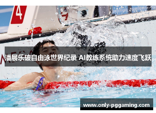 潘展乐破自由泳世界纪录 AI教练系统助力速度飞跃