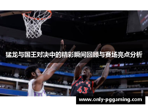 猛龙与国王对决中的精彩瞬间回顾与赛场亮点分析 猛龙与国王对决中的精彩瞬间回顾与赛场亮点分析