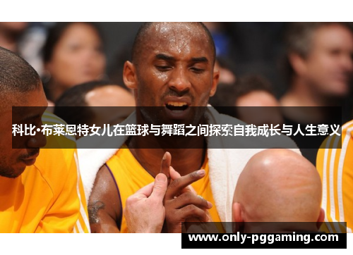 科比·布莱恩特女儿在篮球与舞蹈之间探索自我成长与人生意义 科比·布莱恩特女儿在篮球与舞蹈之间探索自我成长与人生意义
