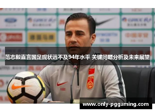 范志毅直言国足现状远不及94年水平 关键问题分析及未来展望 范志毅直言国足现状远不及94年水平 关键问题分析及未来展望