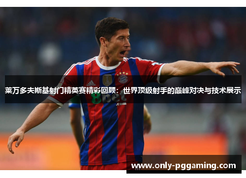 莱万多夫斯基射门精英赛精彩回顾：世界顶级射手的巅峰对决与技术展示