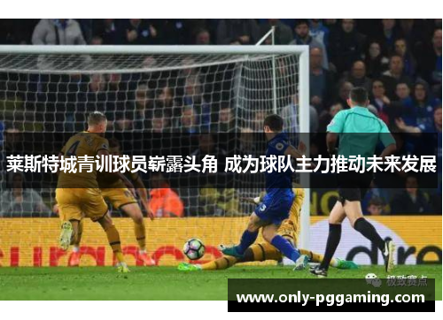莱斯特城青训球员崭露头角 成为球队主力推动未来发展