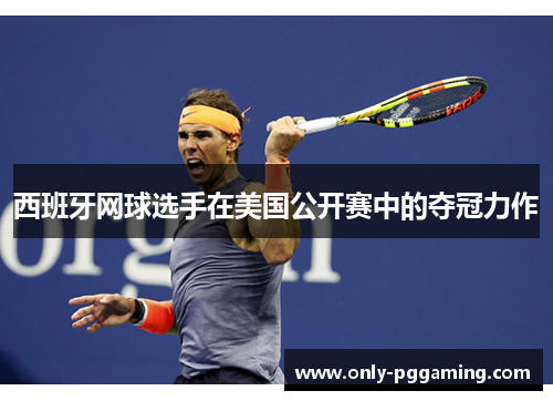 西班牙网球选手在美国公开赛中的夺冠力作