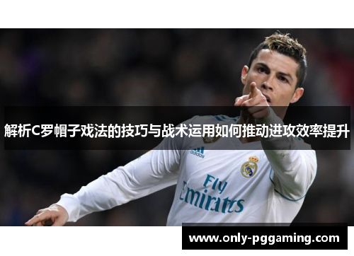 解析C罗帽子戏法的技巧与战术运用如何推动进攻效率提升 解析C罗帽子戏法的技巧与战术运用如何推动进攻效率提升