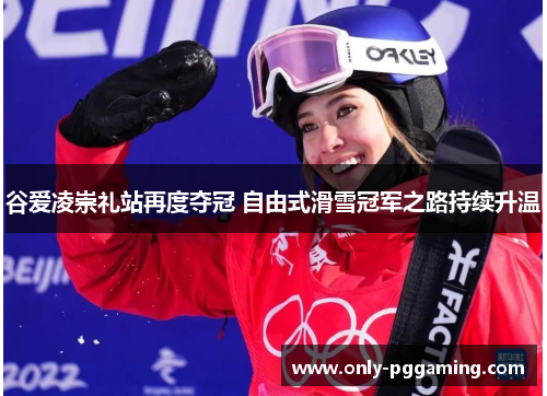 谷爱凌崇礼站再度夺冠 自由式滑雪冠军之路持续升温
