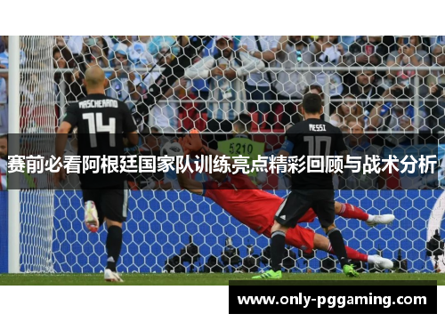 赛前必看阿根廷国家队训练亮点精彩回顾与战术分析